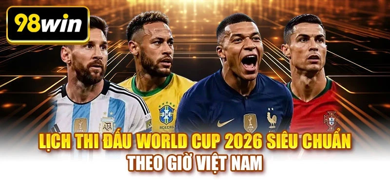Lịch thi đấu World Cup 2026 siêu chuẩn theo giờ Việt Nam